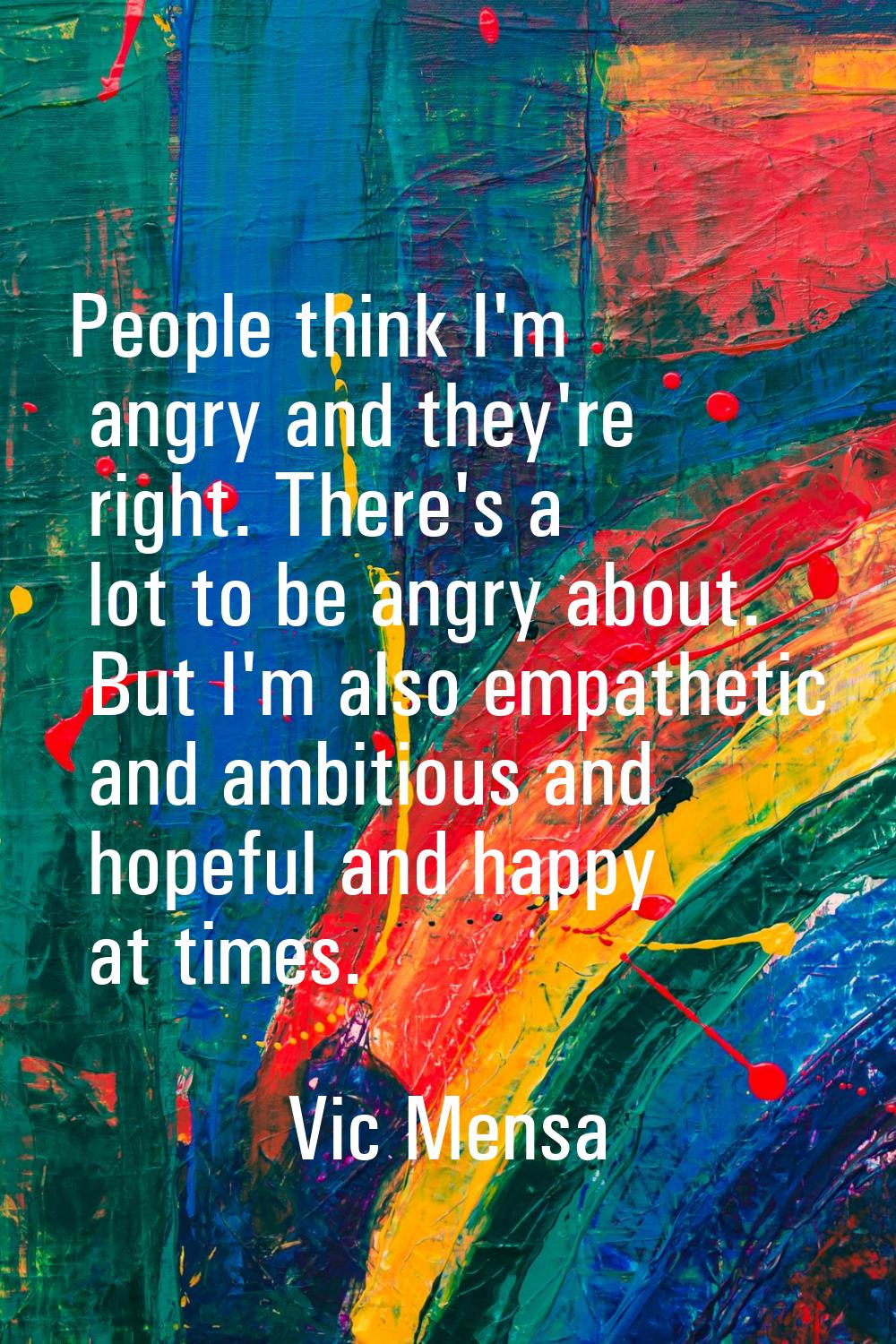 People think I'm angry and they're right. There's a lot to be angry about. But I'm also empathetic 