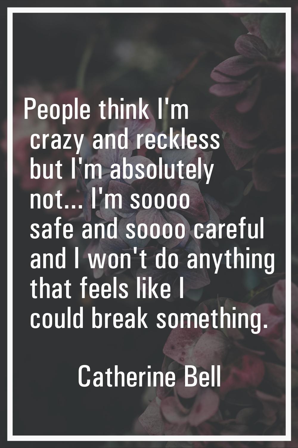 People think I'm crazy and reckless but I'm absolutely not... I'm soooo safe and soooo careful and 