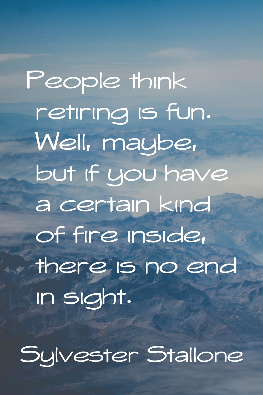 People think retiring is fun. Well, maybe, but if you have a certain kind of fire inside, there is 