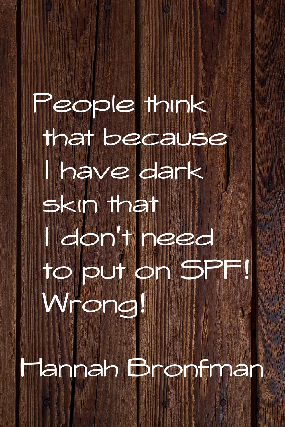 People think that because I have dark skin that I don't need to put on SPF! Wrong!
