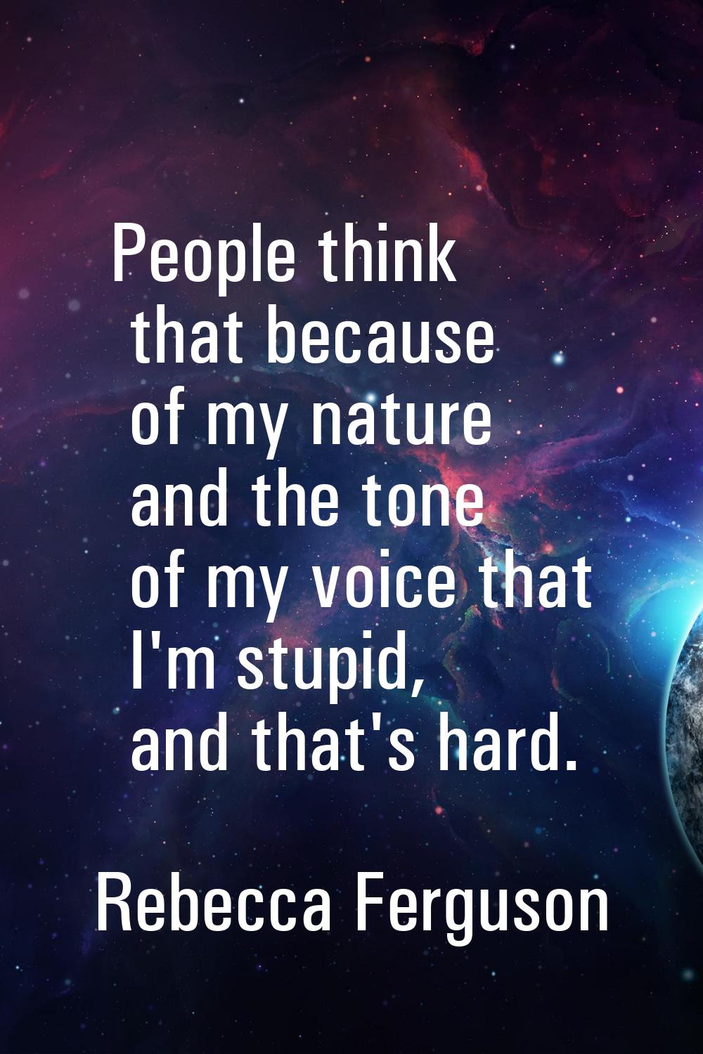 People think that because of my nature and the tone of my voice that I'm stupid, and that's hard.