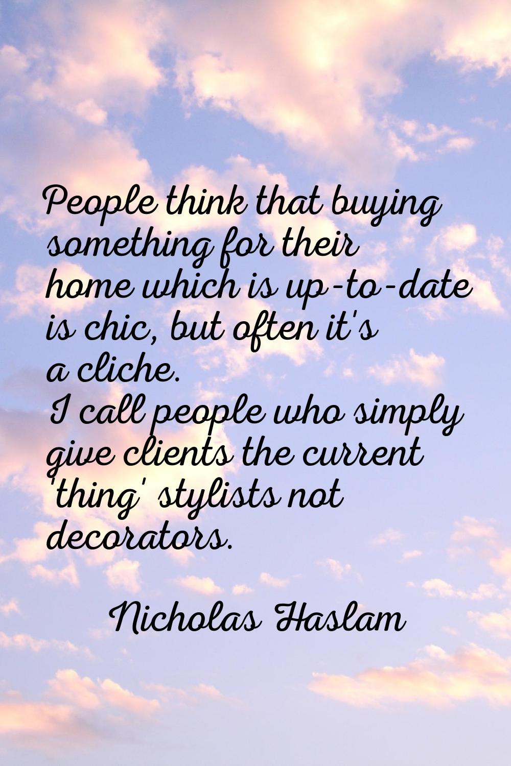 People think that buying something for their home which is up-to-date is chic, but often it's a cli
