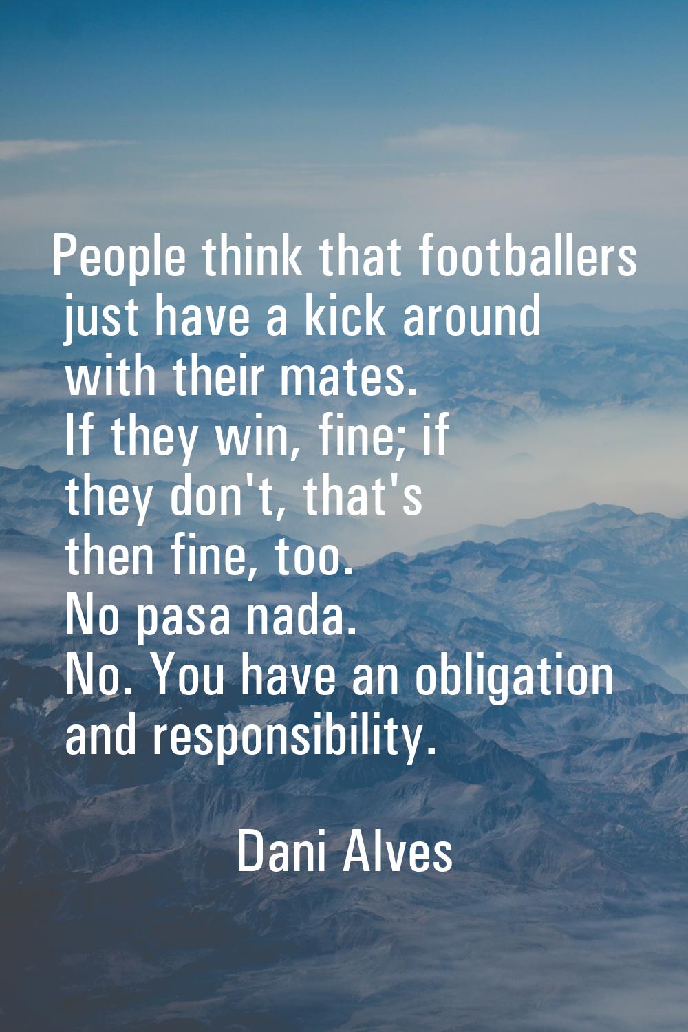 People think that footballers just have a kick around with their mates. If they win, fine; if they 