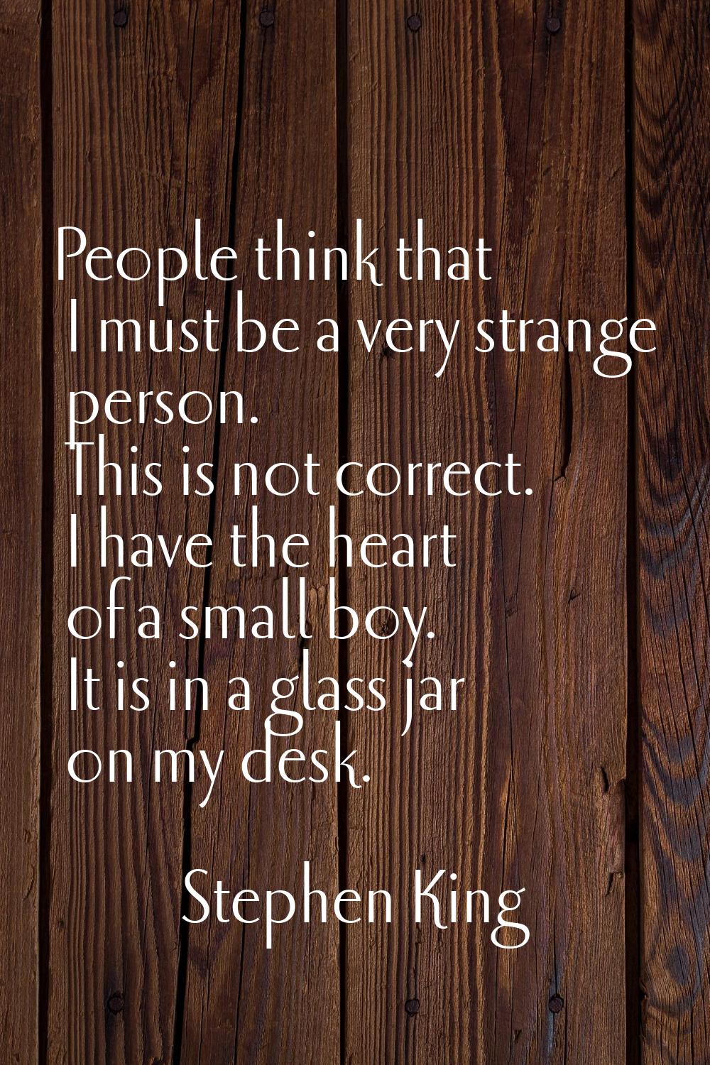 People think that I must be a very strange person. This is not correct. I have the heart of a small
