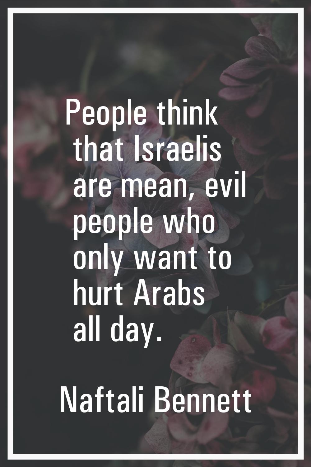 People think that Israelis are mean, evil people who only want to hurt Arabs all day.