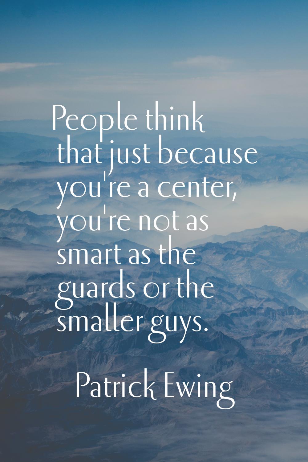 People think that just because you're a center, you're not as smart as the guards or the smaller gu