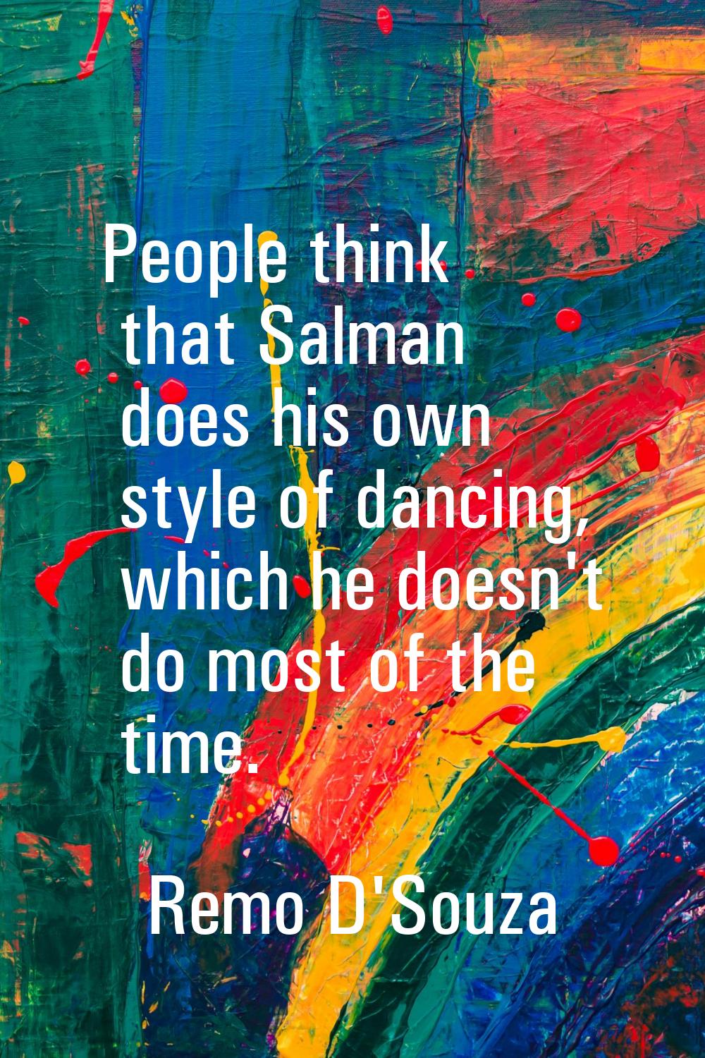 People think that Salman does his own style of dancing, which he doesn't do most of the time.