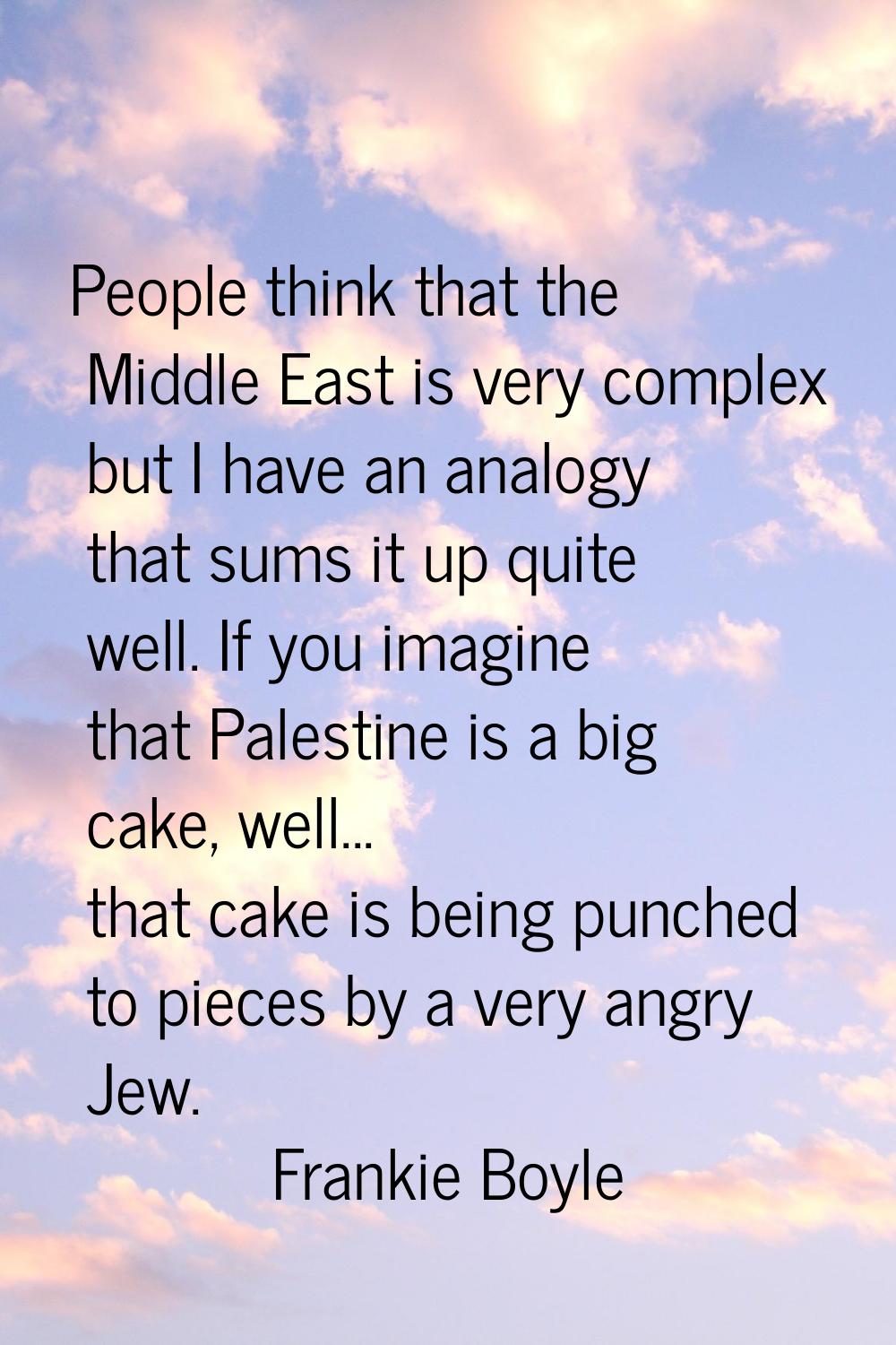People think that the Middle East is very complex but I have an analogy that sums it up quite well.