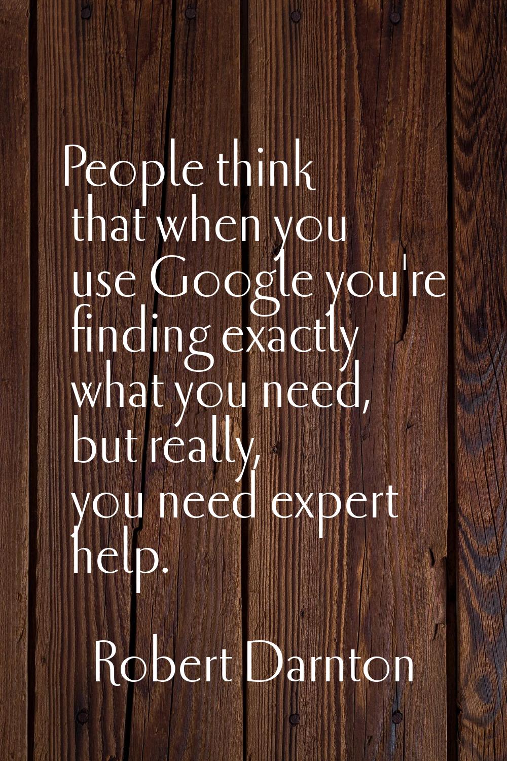 People think that when you use Google you're finding exactly what you need, but really, you need ex