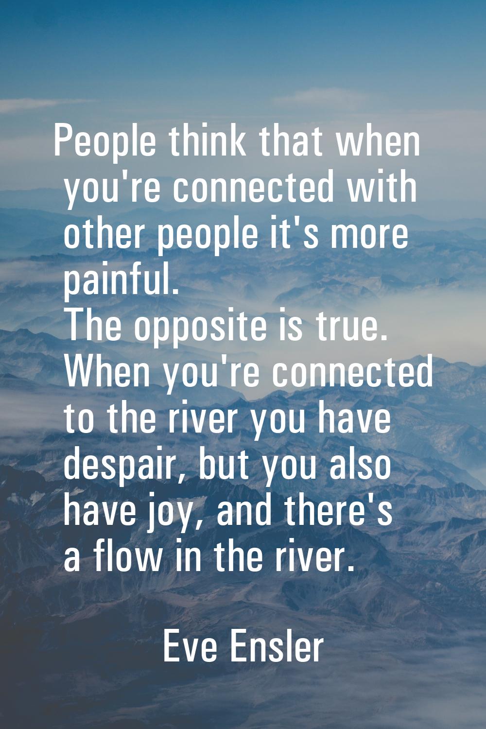 People think that when you're connected with other people it's more painful. The opposite is true. 
