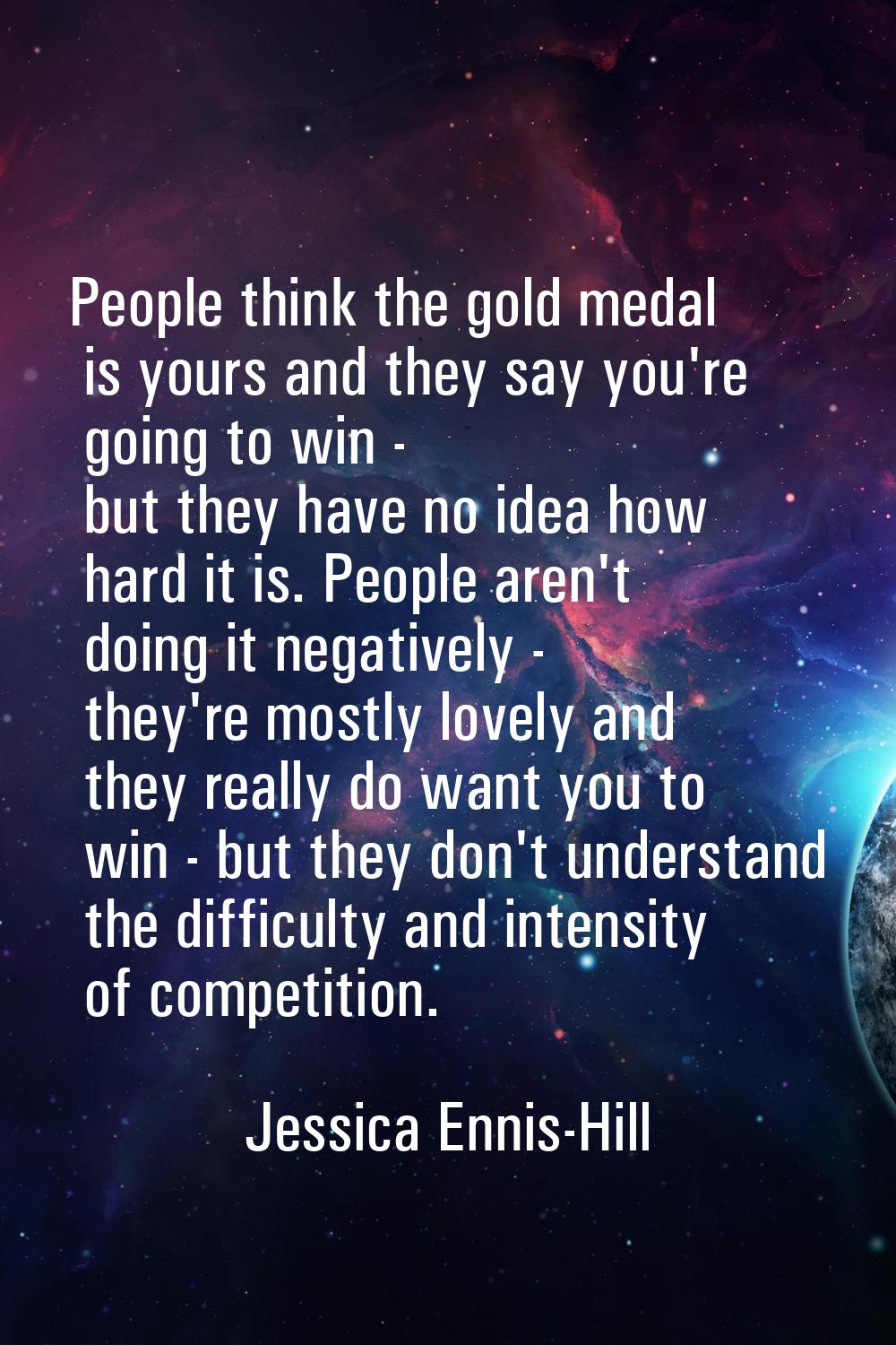 People think the gold medal is yours and they say you're going to win - but they have no idea how h