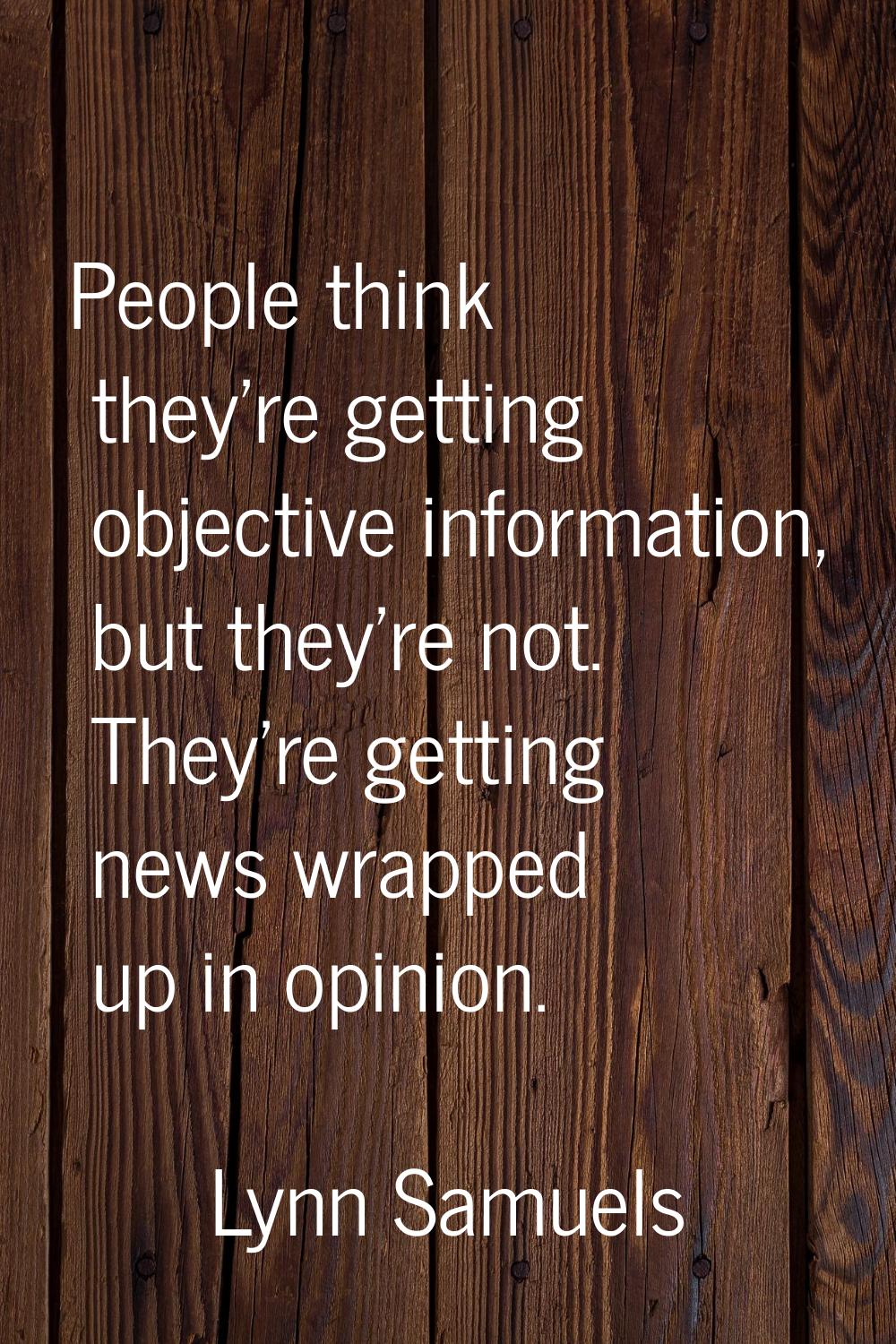 People think they're getting objective information, but they're not. They're getting news wrapped u