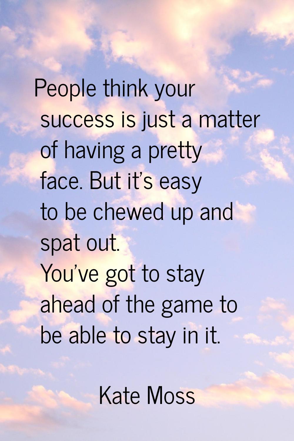 People think your success is just a matter of having a pretty face. But it's easy to be chewed up a
