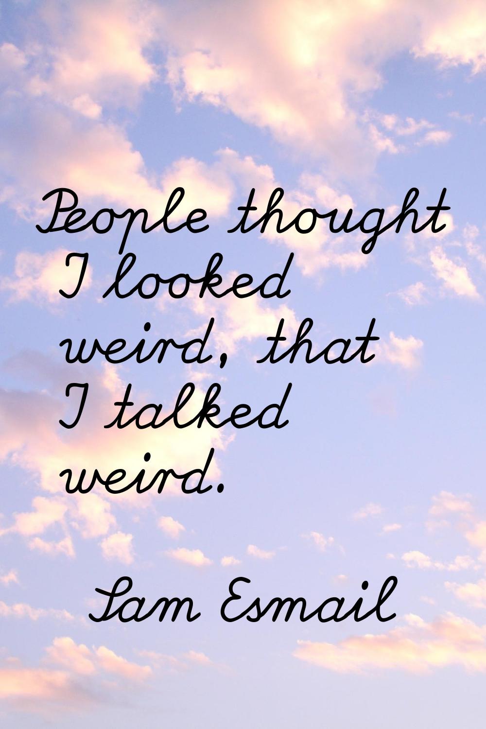 People thought I looked weird, that I talked weird.