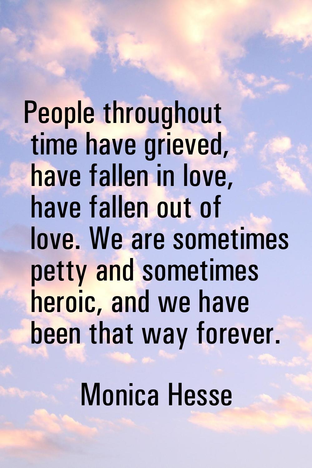 People throughout time have grieved, have fallen in love, have fallen out of love. We are sometimes