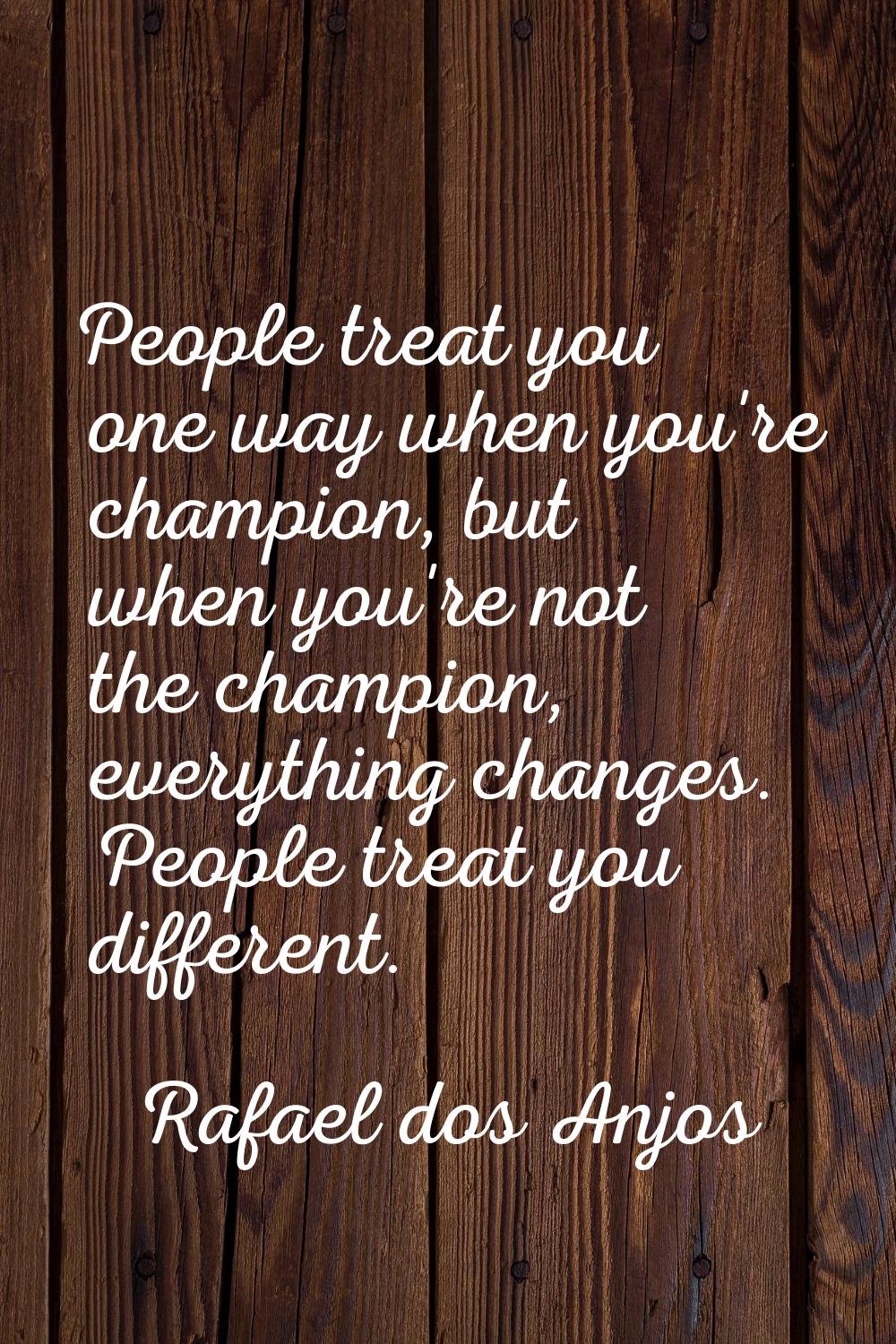 People treat you one way when you're champion, but when you're not the champion, everything changes