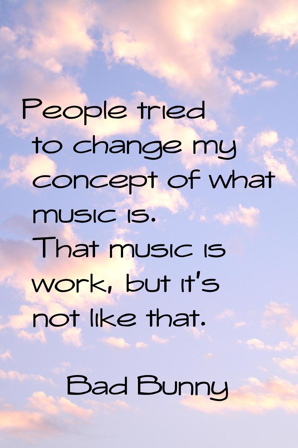 People tried to change my concept of what music is. That music is work, but it's not like that.