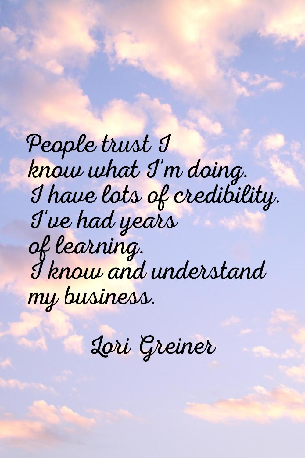 People trust I know what I'm doing. I have lots of credibility. I've had years of learning. I know 