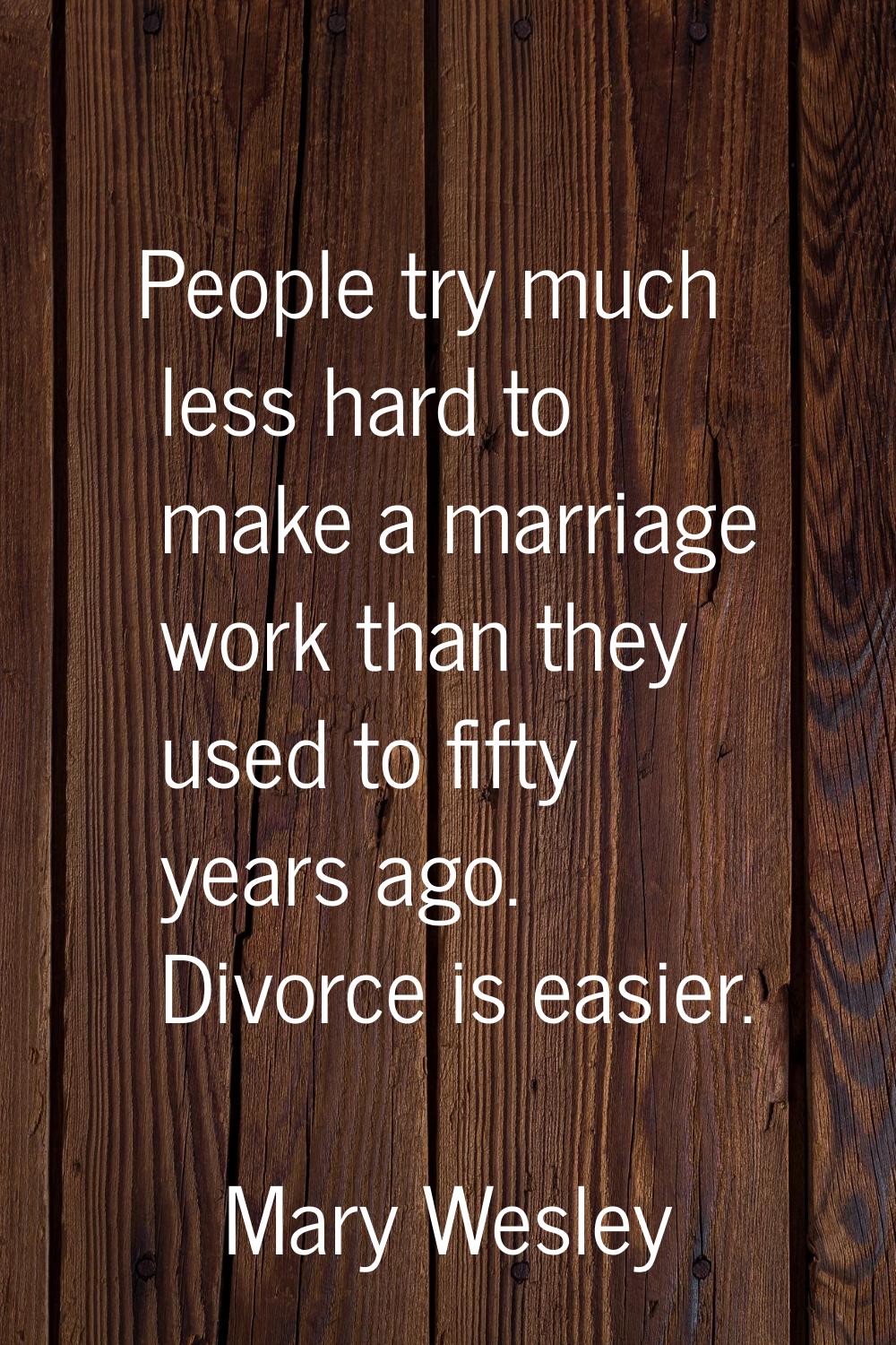 People try much less hard to make a marriage work than they used to fifty years ago. Divorce is eas