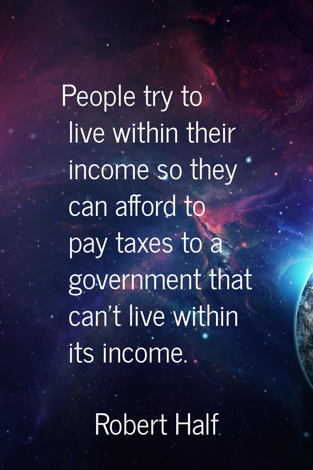 People try to live within their income so they can afford to pay taxes to a government that can't l