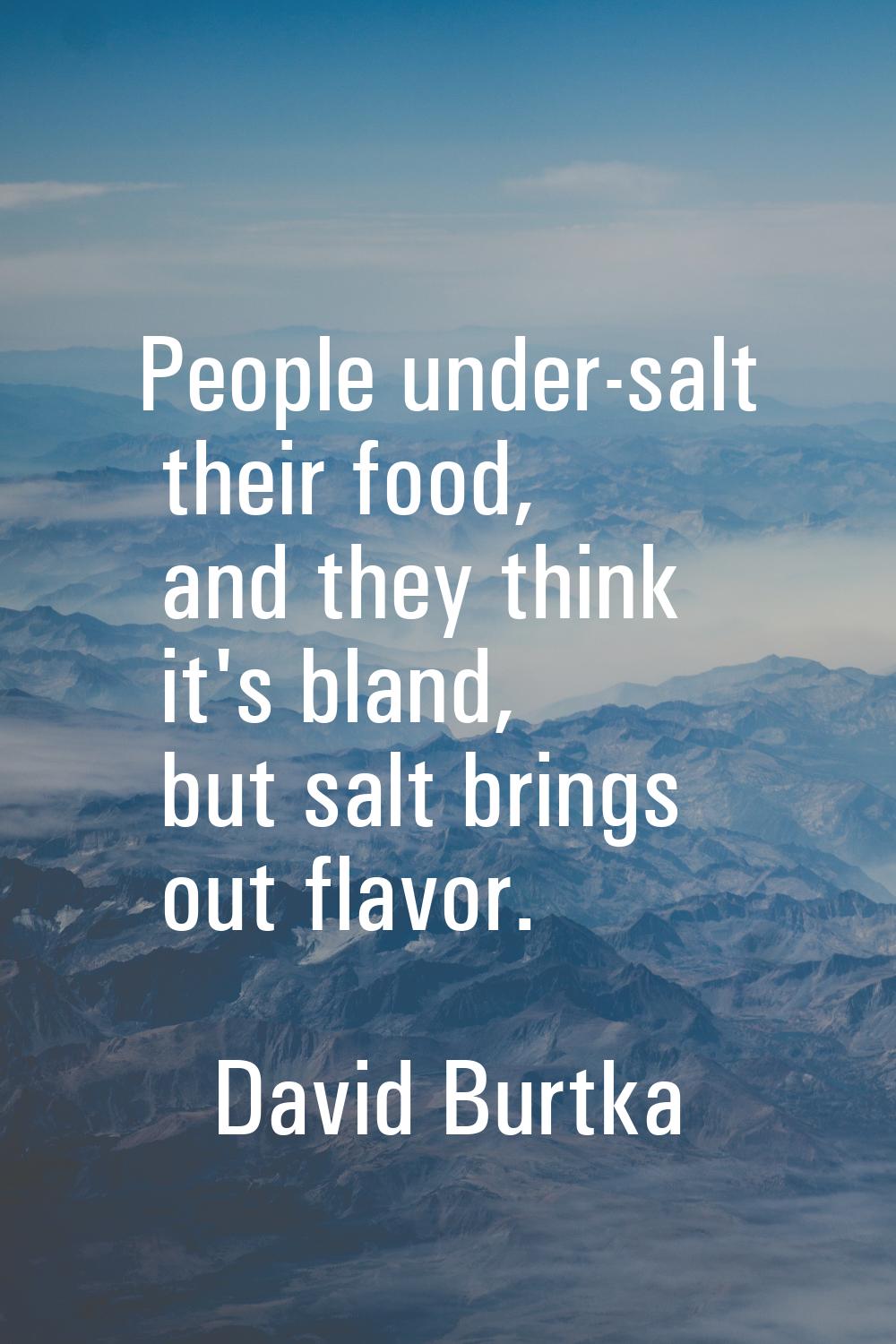 People under-salt their food, and they think it's bland, but salt brings out flavor.