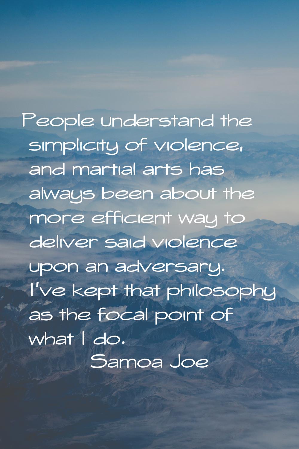 People understand the simplicity of violence, and martial arts has always been about the more effic