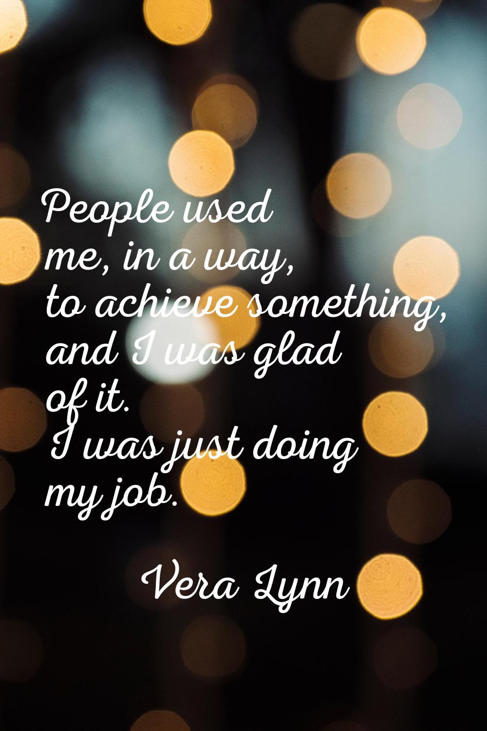 People used me, in a way, to achieve something, and I was glad of it. I was just doing my job.