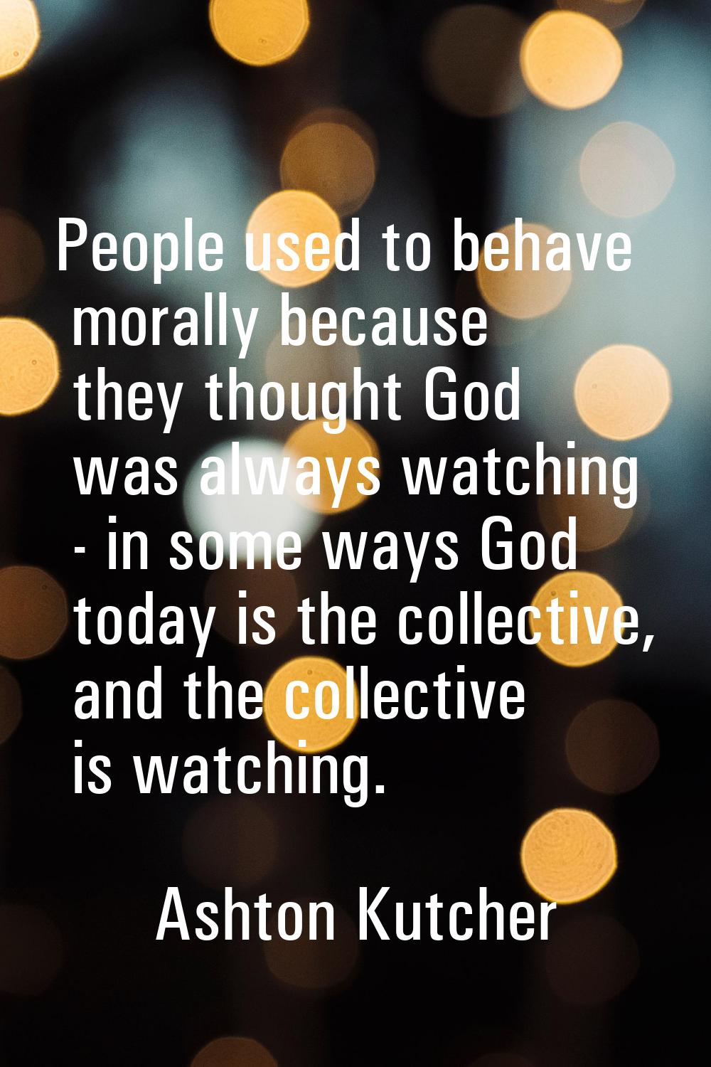 People used to behave morally because they thought God was always watching - in some ways God today