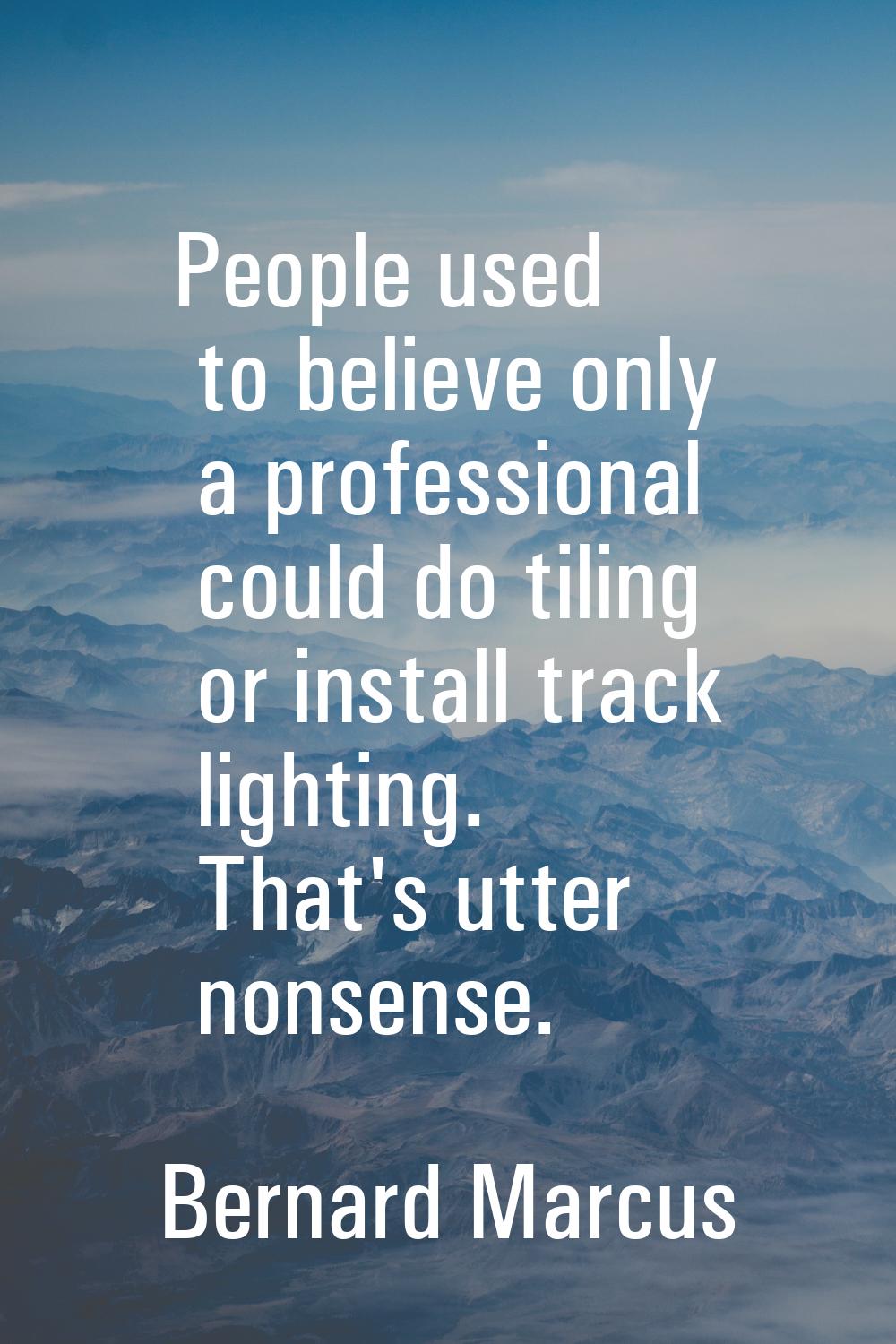 People used to believe only a professional could do tiling or install track lighting. That's utter 