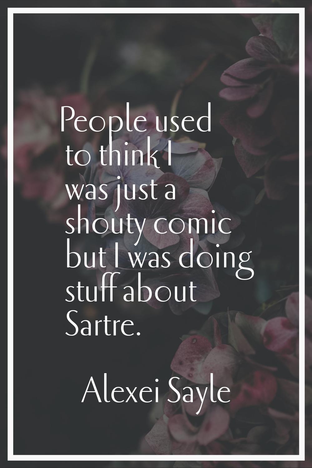 People used to think I was just a shouty comic but I was doing stuff about Sartre.