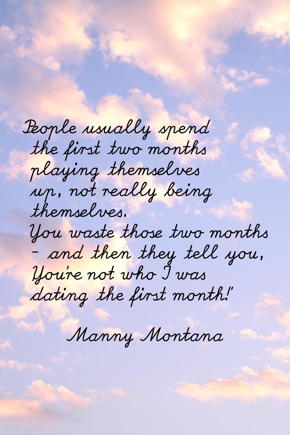 People usually spend the first two months playing themselves up, not really being themselves. You w