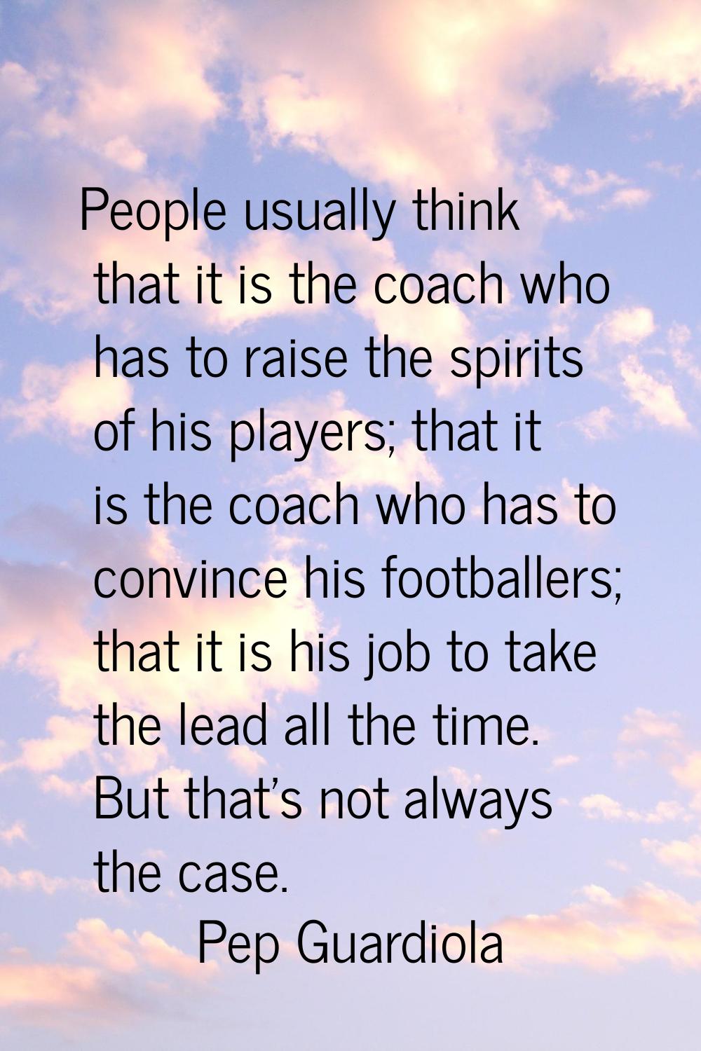 People usually think that it is the coach who has to raise the spirits of his players; that it is t