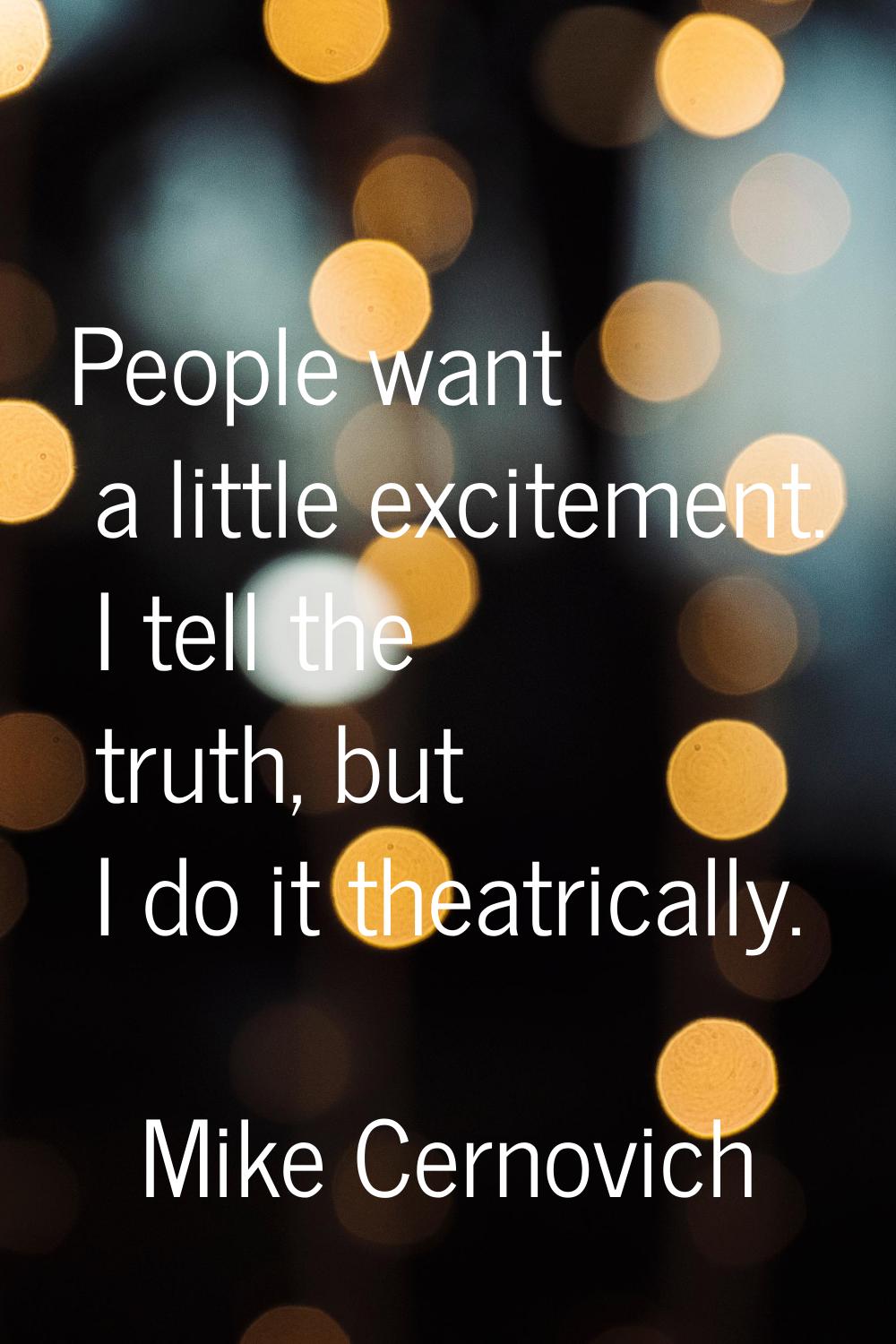 People want a little excitement. I tell the truth, but I do it theatrically.