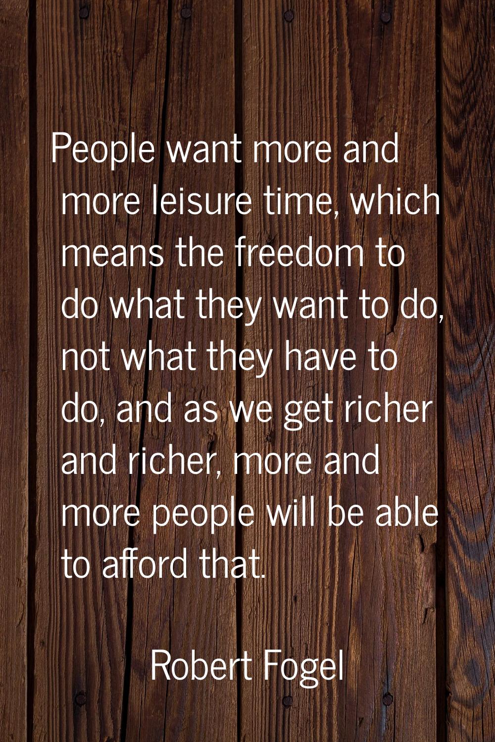 People want more and more leisure time, which means the freedom to do what they want to do, not wha