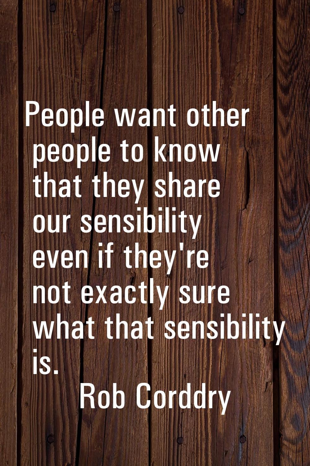 People want other people to know that they share our sensibility even if they're not exactly sure w