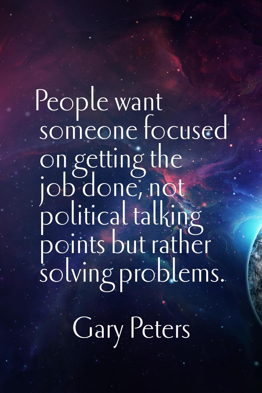 People want someone focused on getting the job done, not political talking points but rather solvin