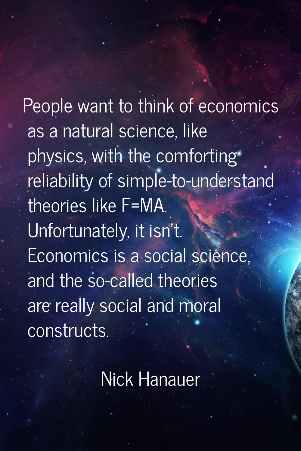 People want to think of economics as a natural science, like physics, with the comforting reliabili