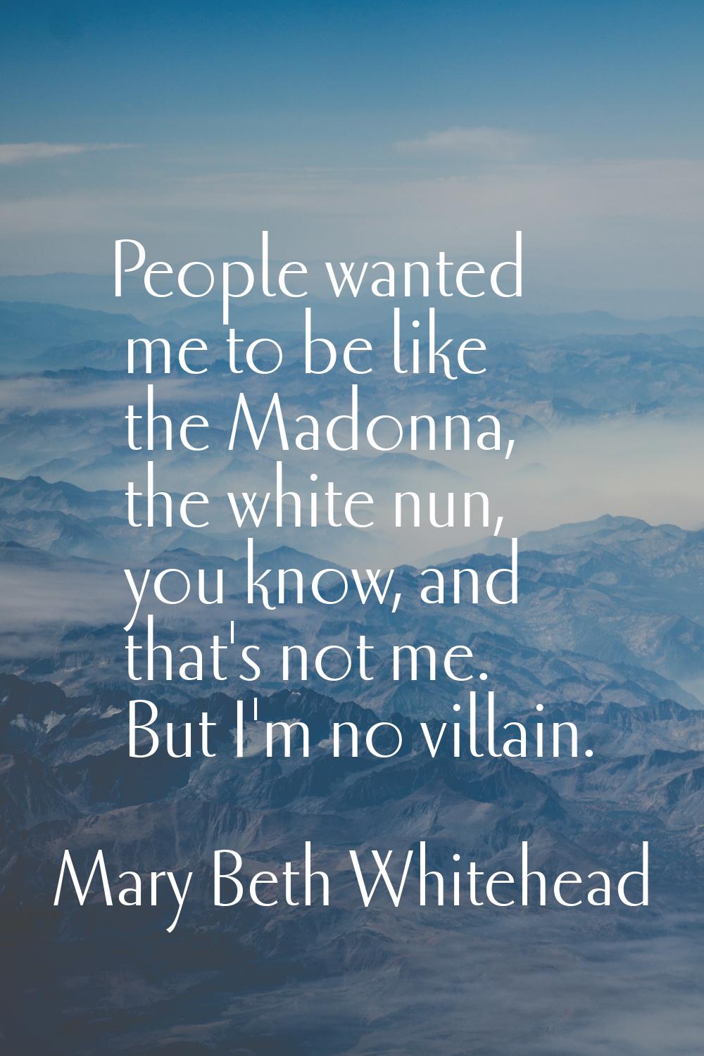 People wanted me to be like the Madonna, the white nun, you know, and that's not me. But I'm no vil