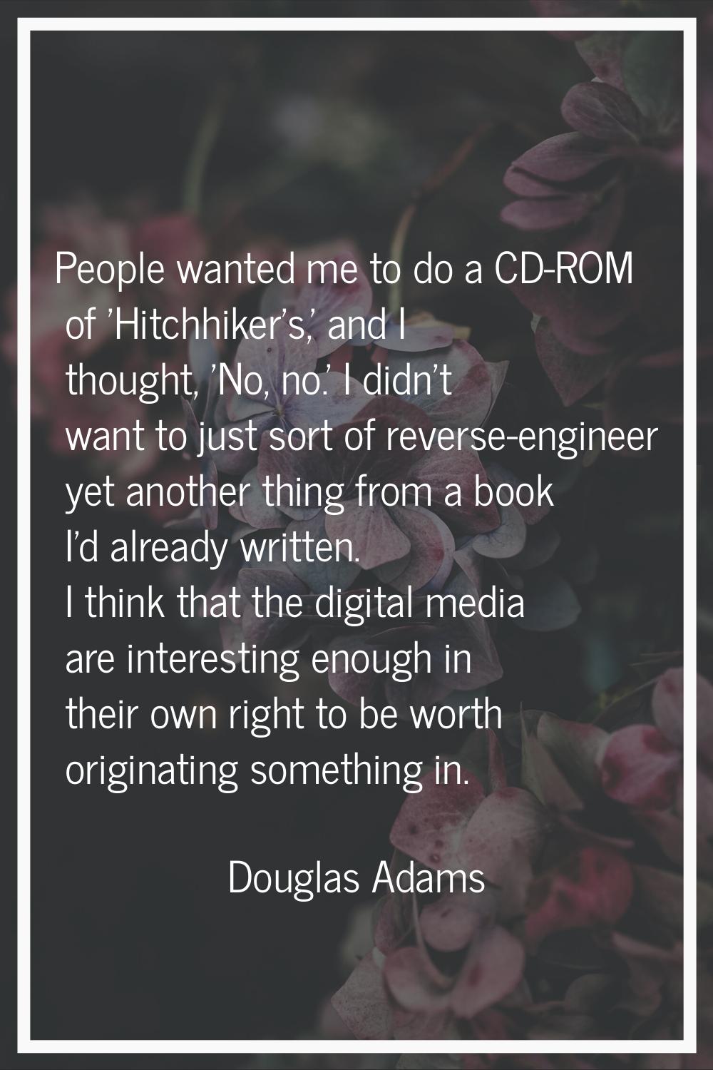 People wanted me to do a CD-ROM of 'Hitchhiker's,' and I thought, 'No, no.' I didn't want to just s