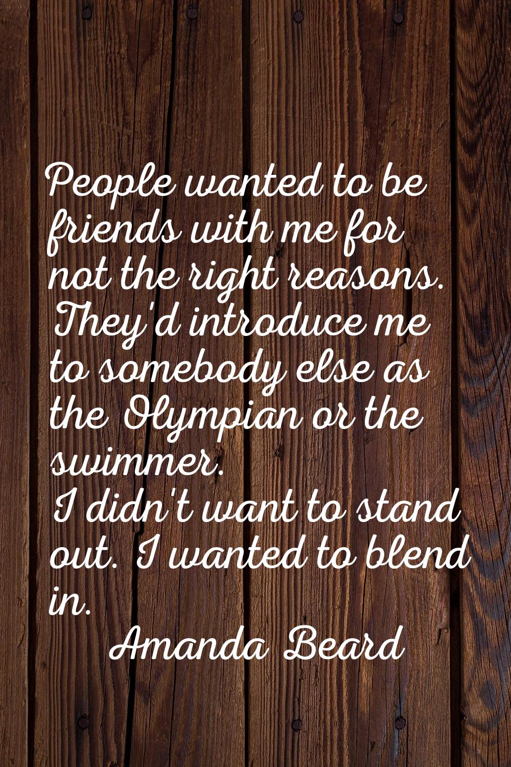 People wanted to be friends with me for not the right reasons. They'd introduce me to somebody else