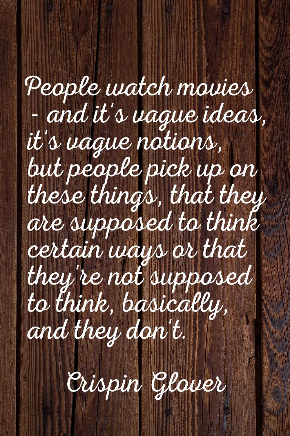 People watch movies - and it's vague ideas, it's vague notions, but people pick up on these things,