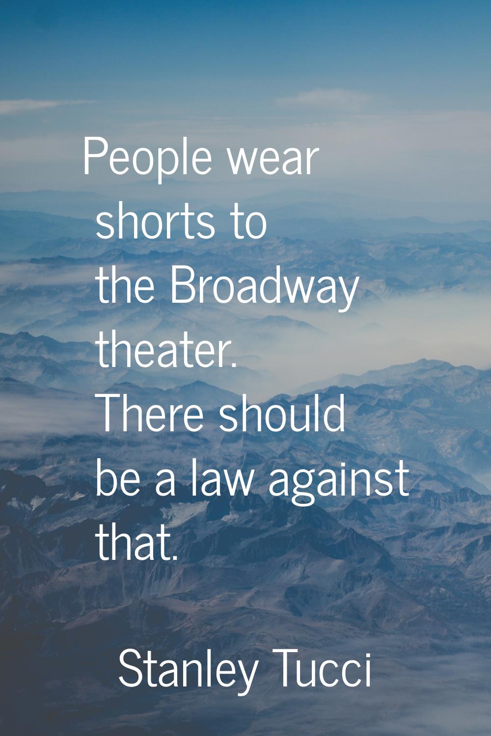 People wear shorts to the Broadway theater. There should be a law against that.