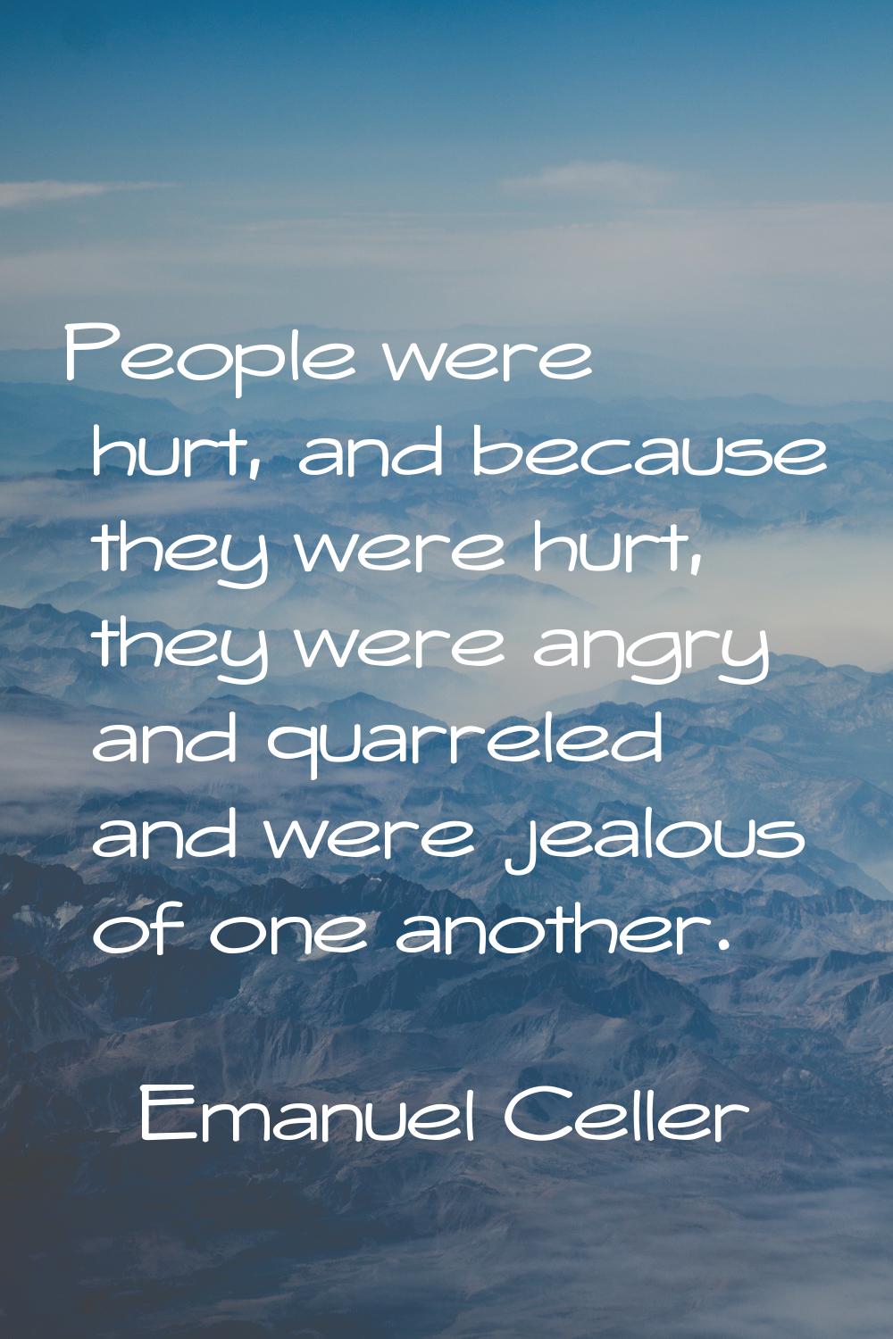 People were hurt, and because they were hurt, they were angry and quarreled and were jealous of one