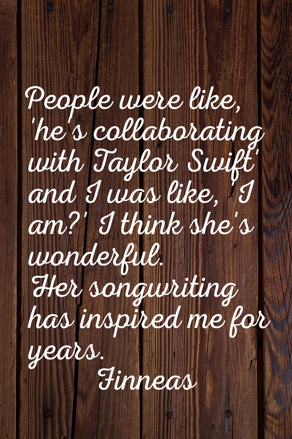 People were like, 'he's collaborating with Taylor Swift' and I was like, 'I am?' I think she's wond