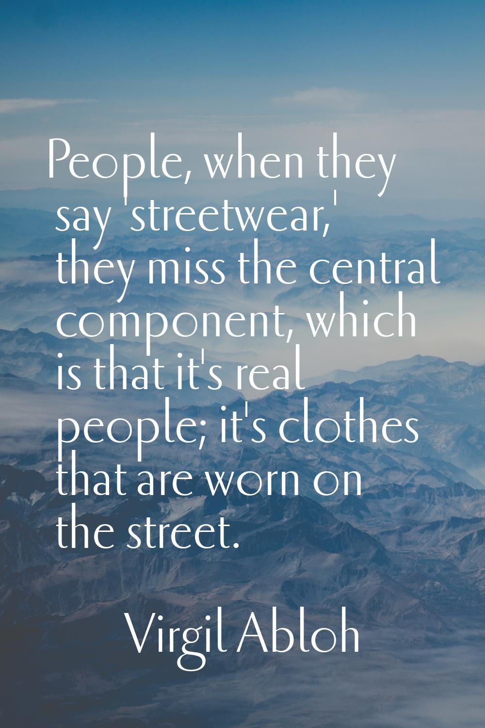 People, when they say 'streetwear,' they miss the central component, which is that it's real people