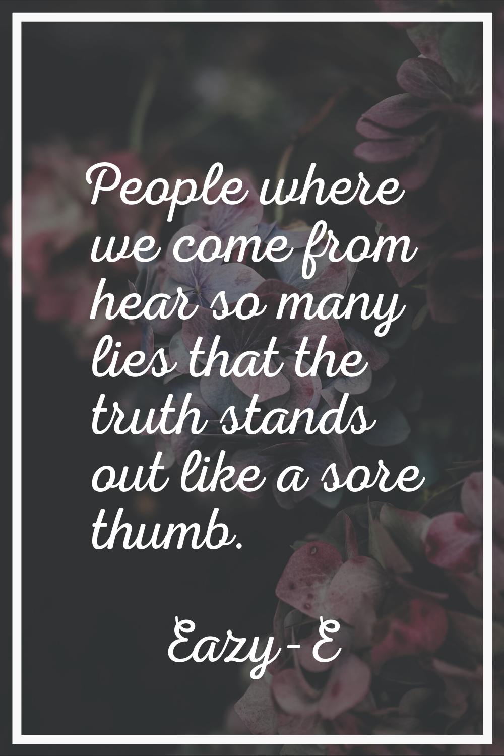 People where we come from hear so many lies that the truth stands out like a sore thumb.