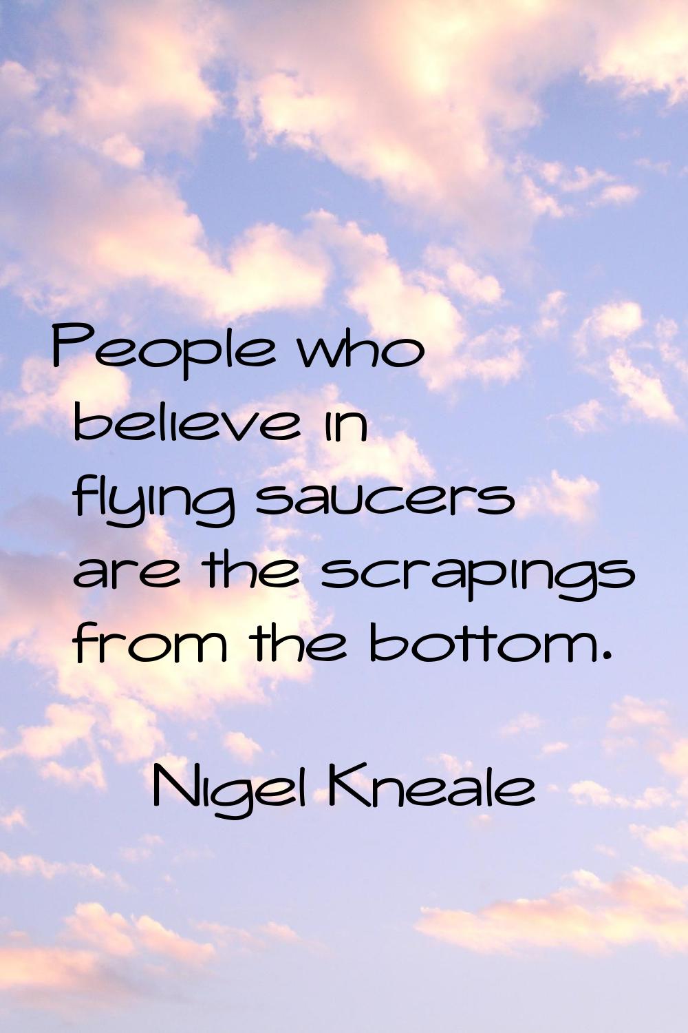 People who believe in flying saucers are the scrapings from the bottom.