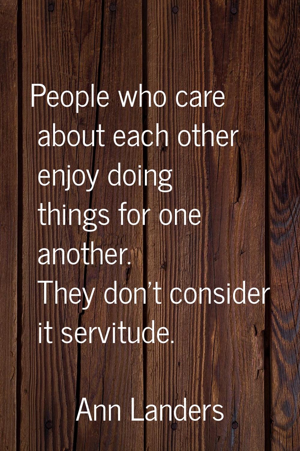 People who care about each other enjoy doing things for one another. They don't consider it servitu