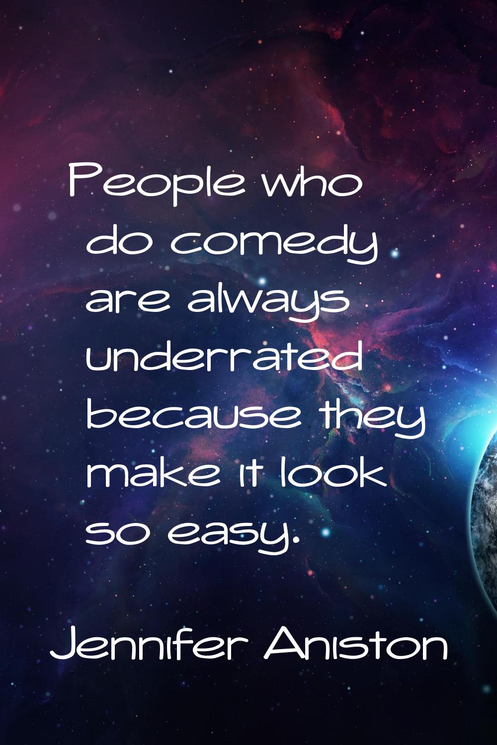 People who do comedy are always underrated because they make it look so easy.