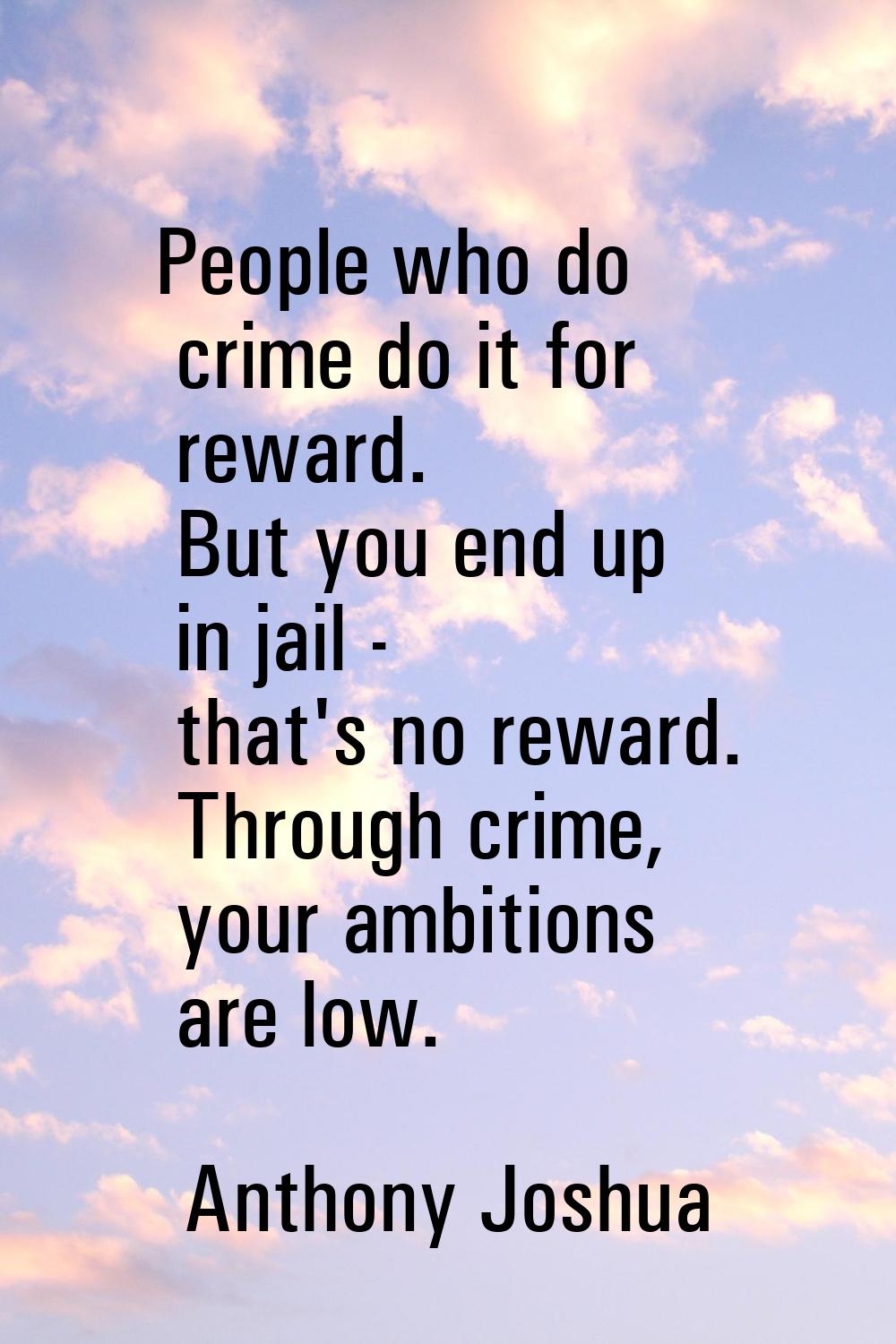 People who do crime do it for reward. But you end up in jail - that's no reward. Through crime, you